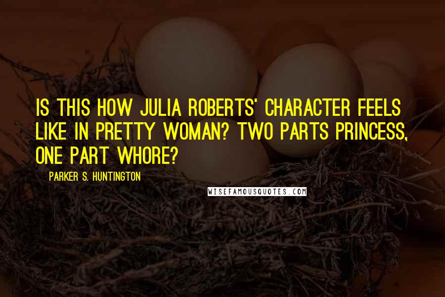 Parker S. Huntington Quotes: Is this how Julia Roberts' character feels like in Pretty Woman? Two parts princess, one part whore?