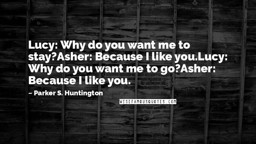 Parker S. Huntington Quotes: Lucy: Why do you want me to stay?Asher: Because I like you.Lucy: Why do you want me to go?Asher: Because I like you.