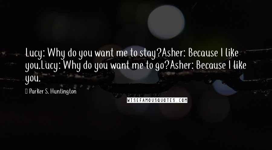 Parker S. Huntington Quotes: Lucy: Why do you want me to stay?Asher: Because I like you.Lucy: Why do you want me to go?Asher: Because I like you.