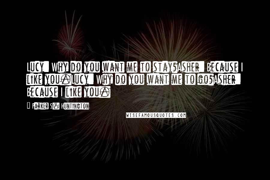 Parker S. Huntington Quotes: Lucy: Why do you want me to stay?Asher: Because I like you.Lucy: Why do you want me to go?Asher: Because I like you.