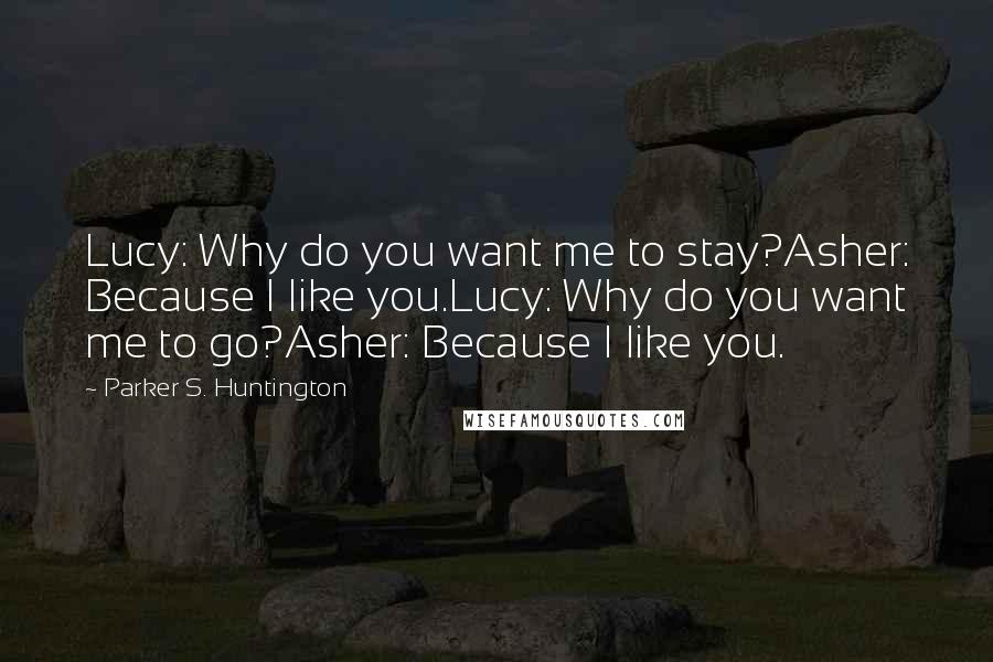 Parker S. Huntington Quotes: Lucy: Why do you want me to stay?Asher: Because I like you.Lucy: Why do you want me to go?Asher: Because I like you.