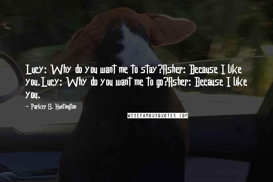 Parker S. Huntington Quotes: Lucy: Why do you want me to stay?Asher: Because I like you.Lucy: Why do you want me to go?Asher: Because I like you.