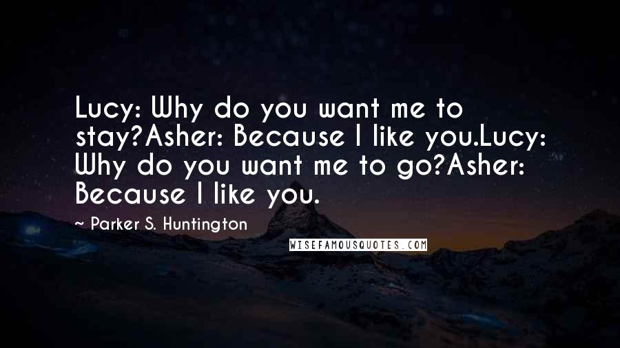 Parker S. Huntington Quotes: Lucy: Why do you want me to stay?Asher: Because I like you.Lucy: Why do you want me to go?Asher: Because I like you.