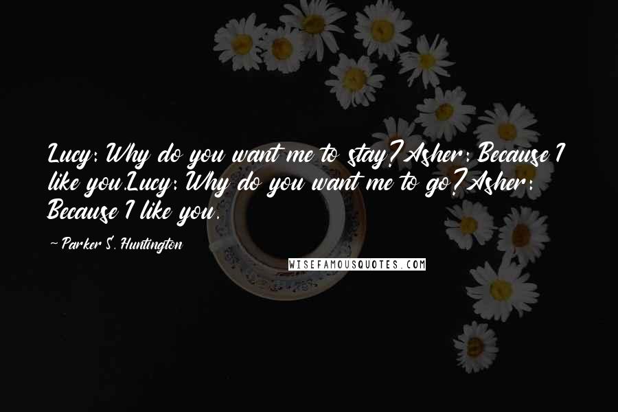 Parker S. Huntington Quotes: Lucy: Why do you want me to stay?Asher: Because I like you.Lucy: Why do you want me to go?Asher: Because I like you.