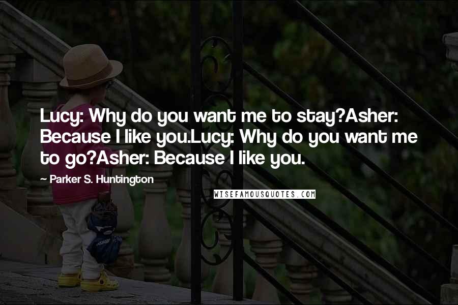 Parker S. Huntington Quotes: Lucy: Why do you want me to stay?Asher: Because I like you.Lucy: Why do you want me to go?Asher: Because I like you.