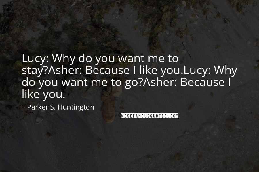 Parker S. Huntington Quotes: Lucy: Why do you want me to stay?Asher: Because I like you.Lucy: Why do you want me to go?Asher: Because I like you.