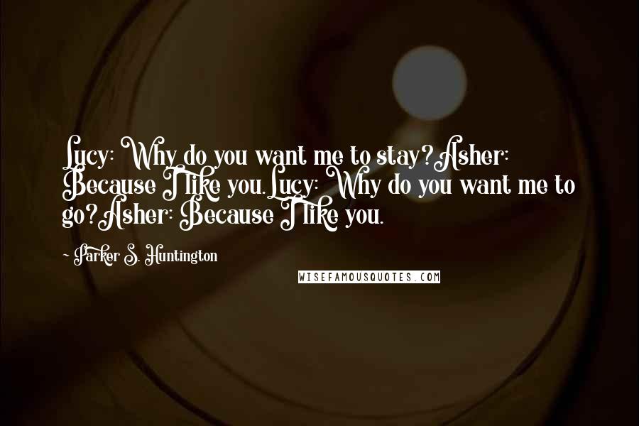 Parker S. Huntington Quotes: Lucy: Why do you want me to stay?Asher: Because I like you.Lucy: Why do you want me to go?Asher: Because I like you.