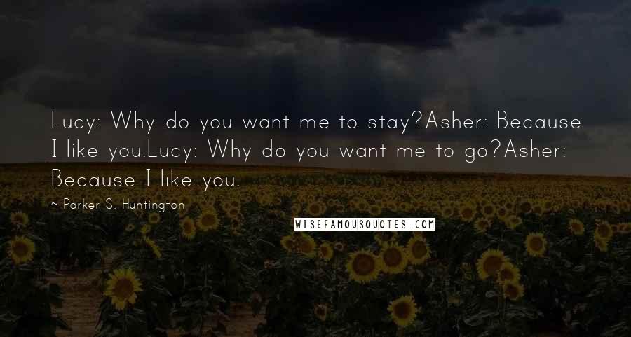 Parker S. Huntington Quotes: Lucy: Why do you want me to stay?Asher: Because I like you.Lucy: Why do you want me to go?Asher: Because I like you.