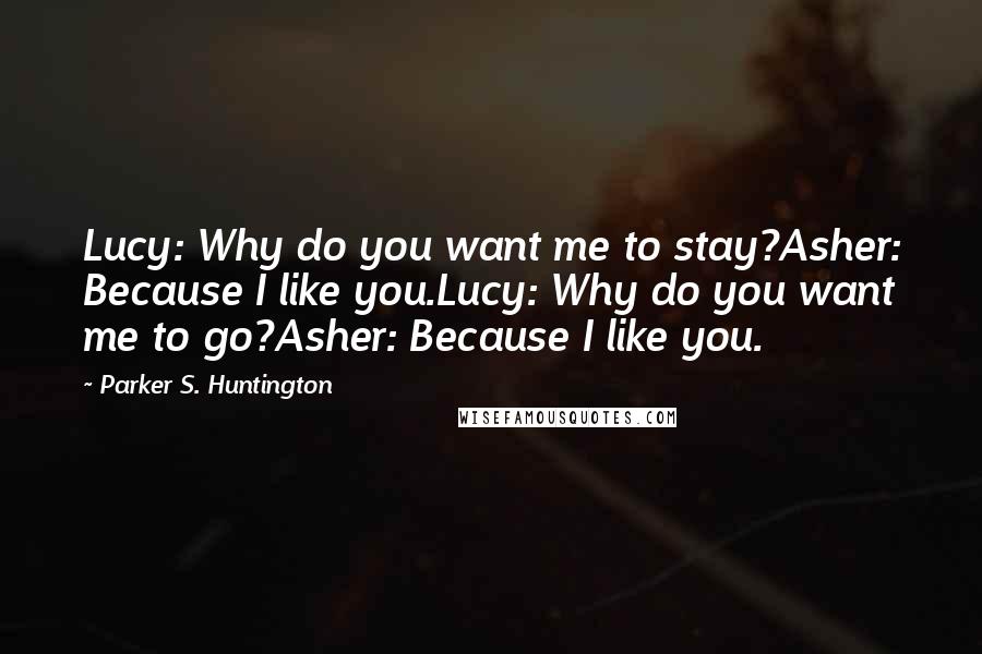 Parker S. Huntington Quotes: Lucy: Why do you want me to stay?Asher: Because I like you.Lucy: Why do you want me to go?Asher: Because I like you.