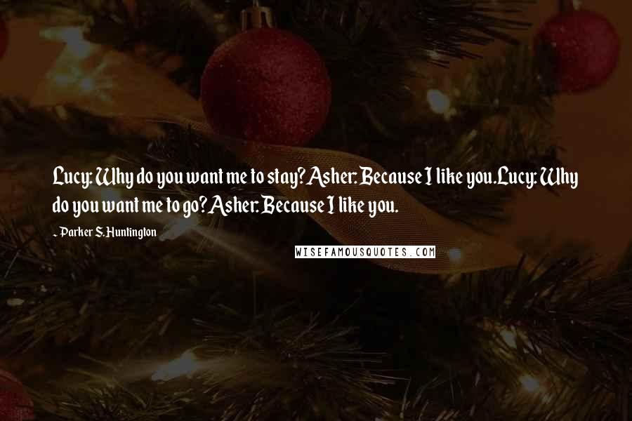 Parker S. Huntington Quotes: Lucy: Why do you want me to stay?Asher: Because I like you.Lucy: Why do you want me to go?Asher: Because I like you.