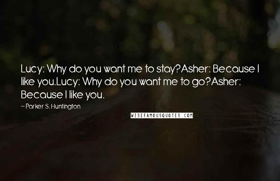 Parker S. Huntington Quotes: Lucy: Why do you want me to stay?Asher: Because I like you.Lucy: Why do you want me to go?Asher: Because I like you.