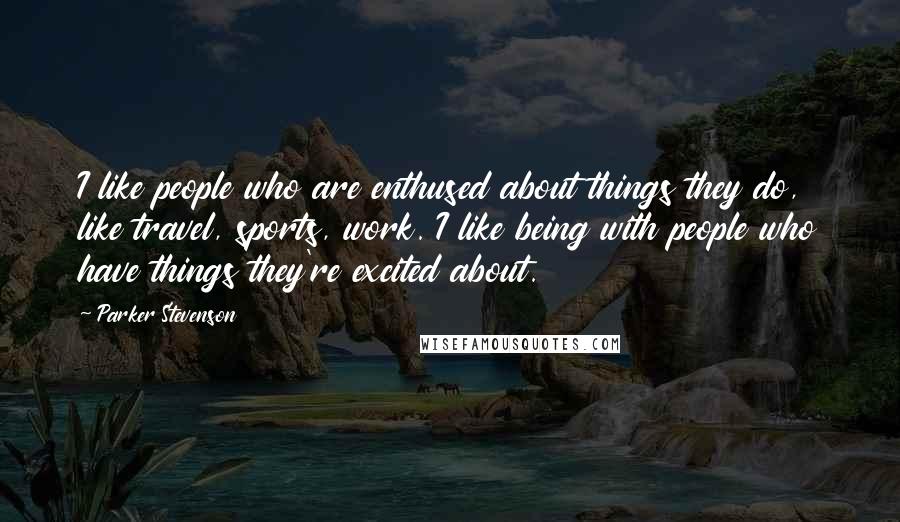 Parker Stevenson Quotes: I like people who are enthused about things they do, like travel, sports, work. I like being with people who have things they're excited about.