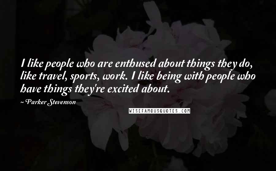 Parker Stevenson Quotes: I like people who are enthused about things they do, like travel, sports, work. I like being with people who have things they're excited about.