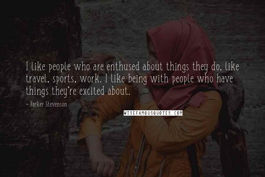 Parker Stevenson Quotes: I like people who are enthused about things they do, like travel, sports, work. I like being with people who have things they're excited about.