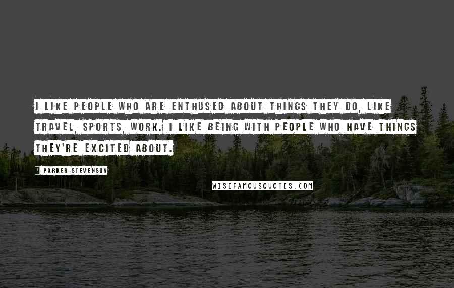 Parker Stevenson Quotes: I like people who are enthused about things they do, like travel, sports, work. I like being with people who have things they're excited about.