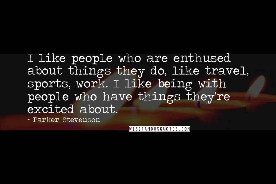 Parker Stevenson Quotes: I like people who are enthused about things they do, like travel, sports, work. I like being with people who have things they're excited about.