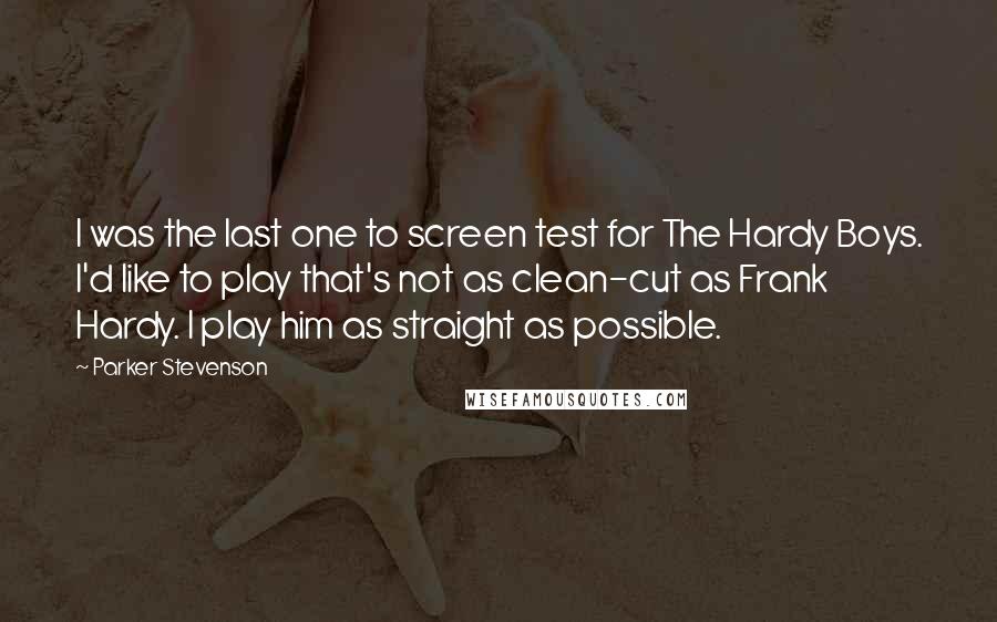 Parker Stevenson Quotes: I was the last one to screen test for The Hardy Boys. I'd like to play that's not as clean-cut as Frank Hardy. I play him as straight as possible.