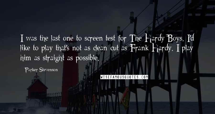 Parker Stevenson Quotes: I was the last one to screen test for The Hardy Boys. I'd like to play that's not as clean-cut as Frank Hardy. I play him as straight as possible.