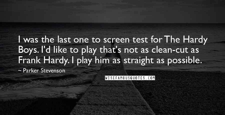 Parker Stevenson Quotes: I was the last one to screen test for The Hardy Boys. I'd like to play that's not as clean-cut as Frank Hardy. I play him as straight as possible.