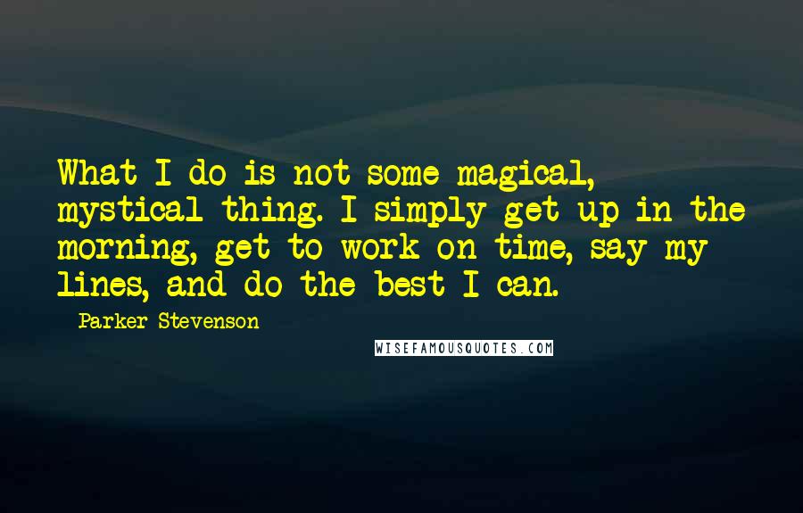 Parker Stevenson Quotes: What I do is not some magical, mystical thing. I simply get up in the morning, get to work on time, say my lines, and do the best I can.
