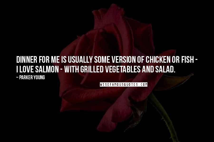 Parker Young Quotes: Dinner for me is usually some version of chicken or fish - I love salmon - with grilled vegetables and salad.