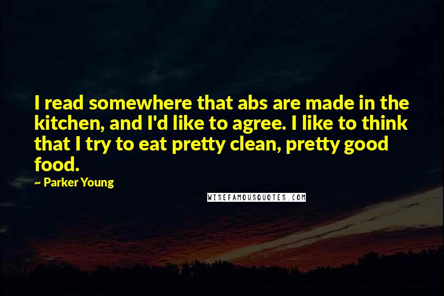 Parker Young Quotes: I read somewhere that abs are made in the kitchen, and I'd like to agree. I like to think that I try to eat pretty clean, pretty good food.