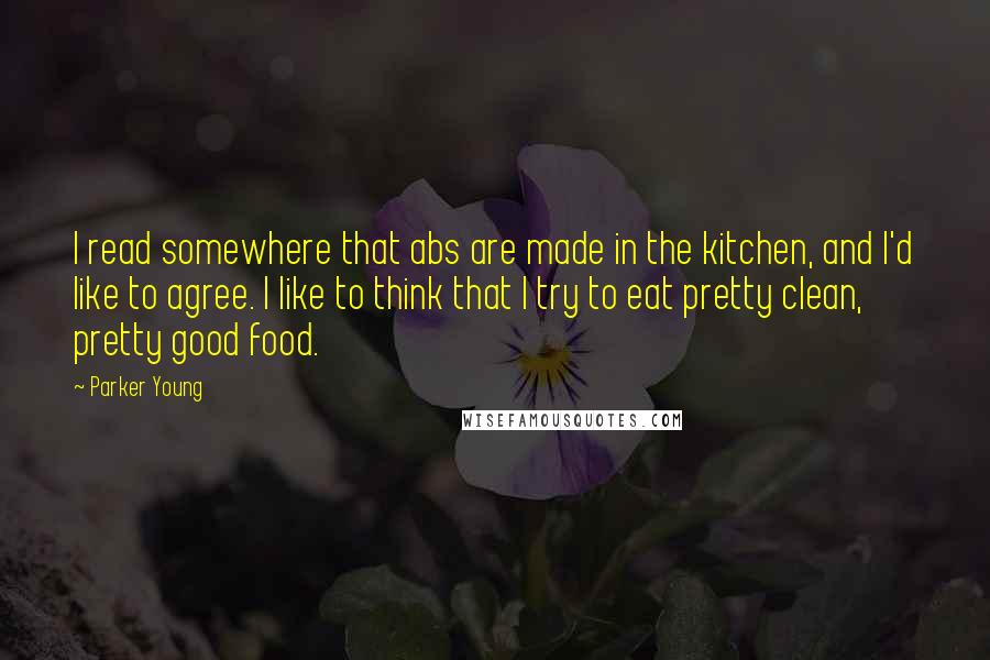 Parker Young Quotes: I read somewhere that abs are made in the kitchen, and I'd like to agree. I like to think that I try to eat pretty clean, pretty good food.