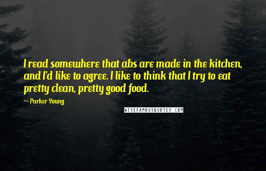 Parker Young Quotes: I read somewhere that abs are made in the kitchen, and I'd like to agree. I like to think that I try to eat pretty clean, pretty good food.