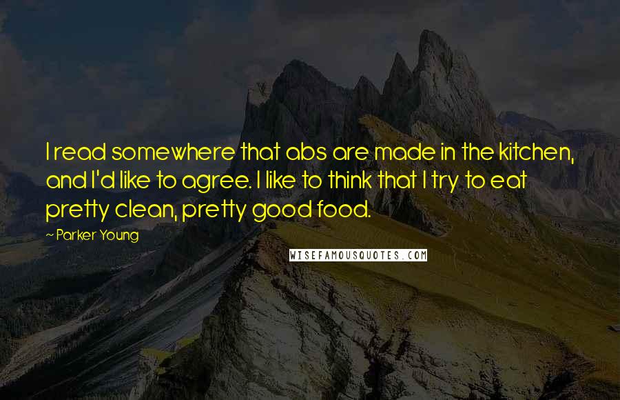 Parker Young Quotes: I read somewhere that abs are made in the kitchen, and I'd like to agree. I like to think that I try to eat pretty clean, pretty good food.