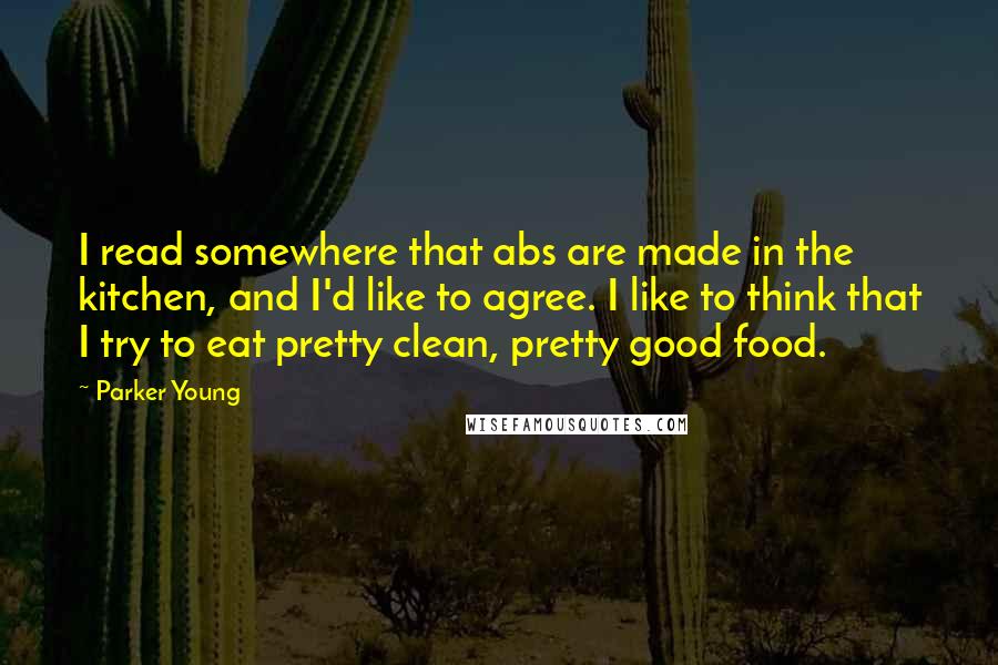 Parker Young Quotes: I read somewhere that abs are made in the kitchen, and I'd like to agree. I like to think that I try to eat pretty clean, pretty good food.