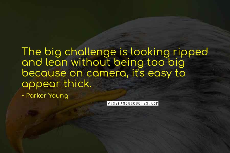 Parker Young Quotes: The big challenge is looking ripped and lean without being too big because on camera, it's easy to appear thick.