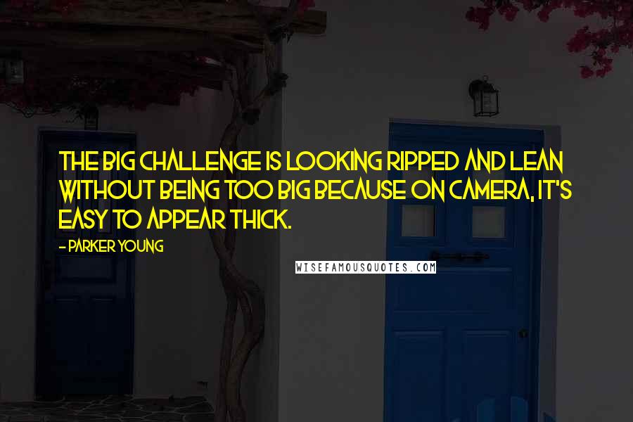 Parker Young Quotes: The big challenge is looking ripped and lean without being too big because on camera, it's easy to appear thick.