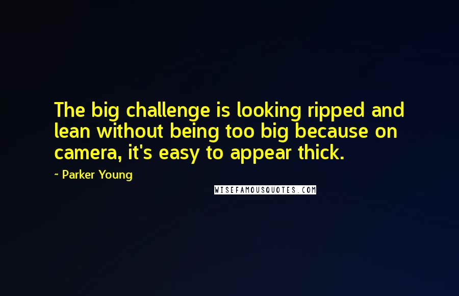 Parker Young Quotes: The big challenge is looking ripped and lean without being too big because on camera, it's easy to appear thick.