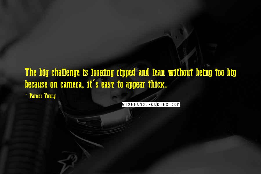 Parker Young Quotes: The big challenge is looking ripped and lean without being too big because on camera, it's easy to appear thick.