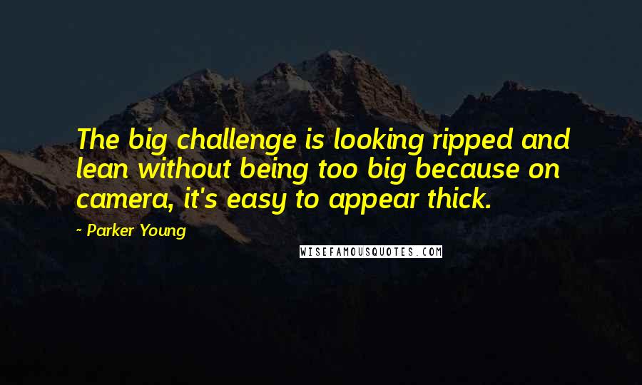 Parker Young Quotes: The big challenge is looking ripped and lean without being too big because on camera, it's easy to appear thick.