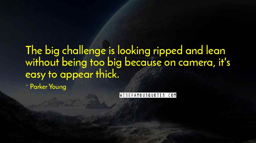 Parker Young Quotes: The big challenge is looking ripped and lean without being too big because on camera, it's easy to appear thick.