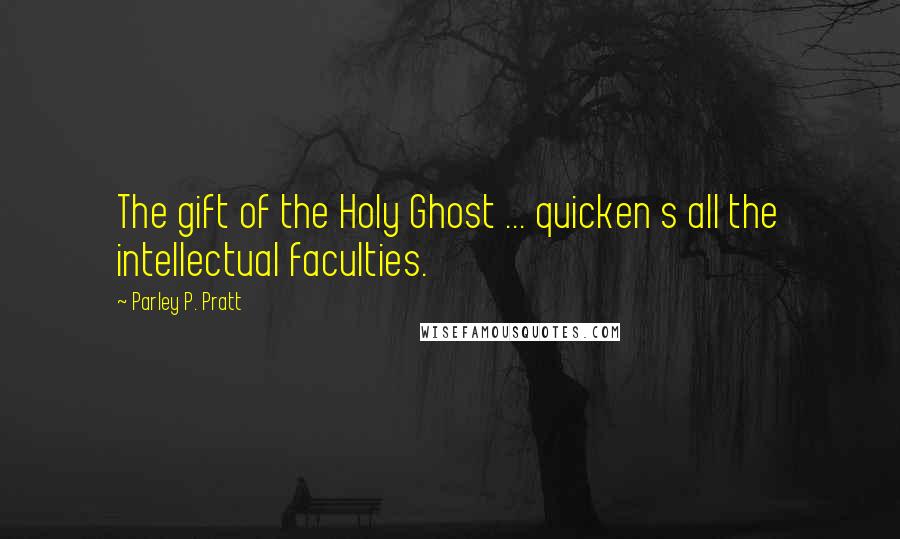 Parley P. Pratt Quotes: The gift of the Holy Ghost ... quicken s all the intellectual faculties.