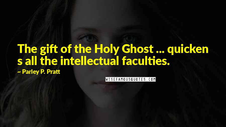 Parley P. Pratt Quotes: The gift of the Holy Ghost ... quicken s all the intellectual faculties.