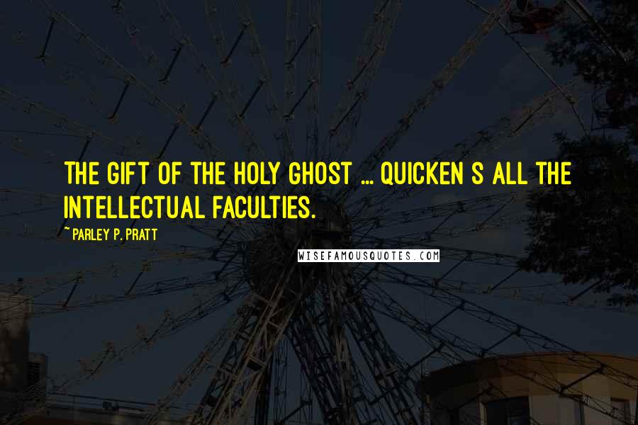Parley P. Pratt Quotes: The gift of the Holy Ghost ... quicken s all the intellectual faculties.