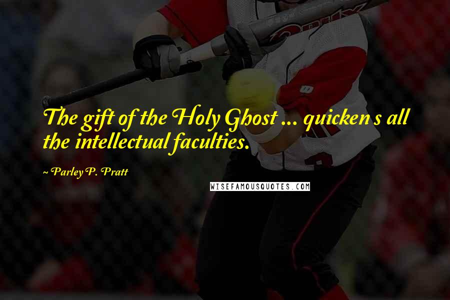 Parley P. Pratt Quotes: The gift of the Holy Ghost ... quicken s all the intellectual faculties.