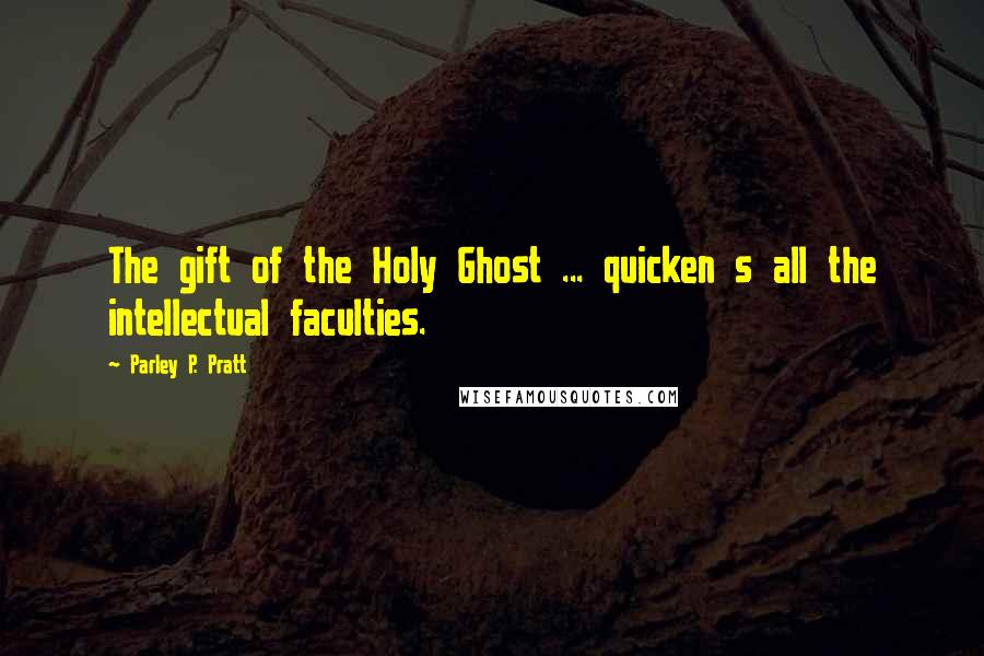 Parley P. Pratt Quotes: The gift of the Holy Ghost ... quicken s all the intellectual faculties.