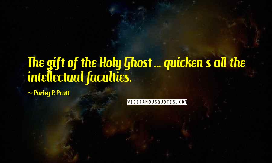 Parley P. Pratt Quotes: The gift of the Holy Ghost ... quicken s all the intellectual faculties.