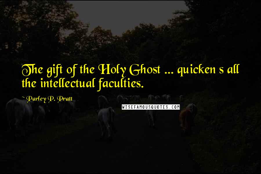 Parley P. Pratt Quotes: The gift of the Holy Ghost ... quicken s all the intellectual faculties.