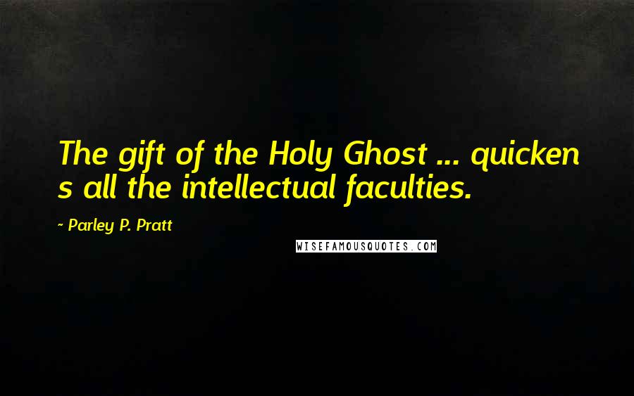 Parley P. Pratt Quotes: The gift of the Holy Ghost ... quicken s all the intellectual faculties.