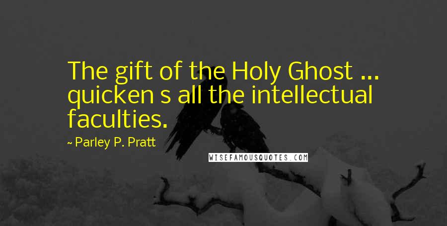 Parley P. Pratt Quotes: The gift of the Holy Ghost ... quicken s all the intellectual faculties.