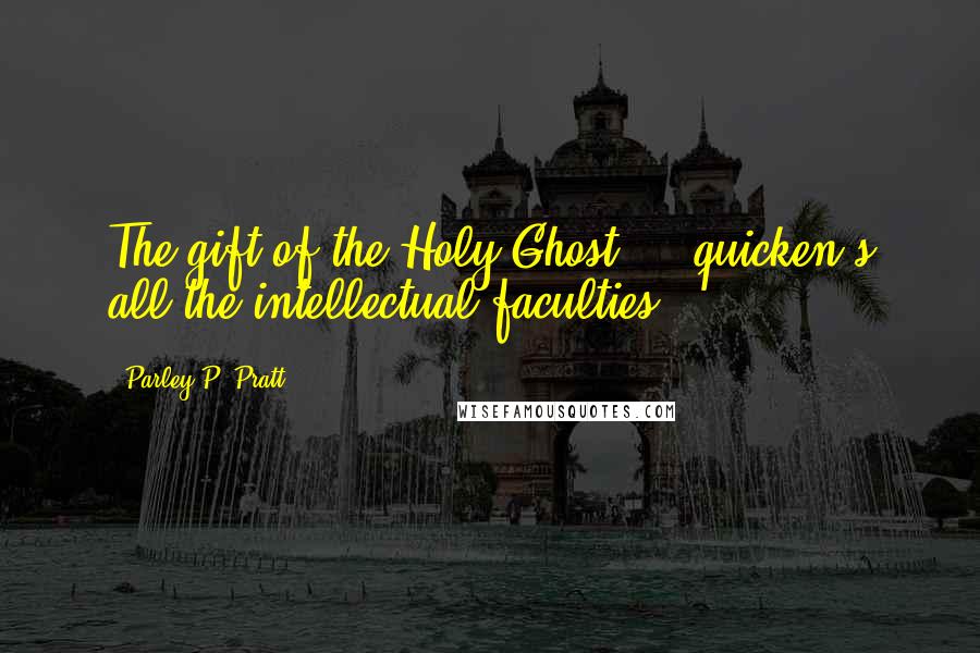 Parley P. Pratt Quotes: The gift of the Holy Ghost ... quicken s all the intellectual faculties.