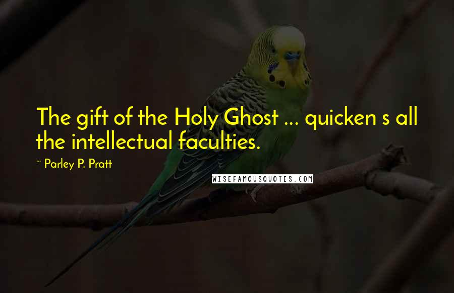 Parley P. Pratt Quotes: The gift of the Holy Ghost ... quicken s all the intellectual faculties.