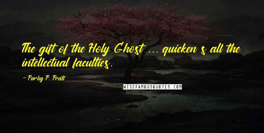 Parley P. Pratt Quotes: The gift of the Holy Ghost ... quicken s all the intellectual faculties.