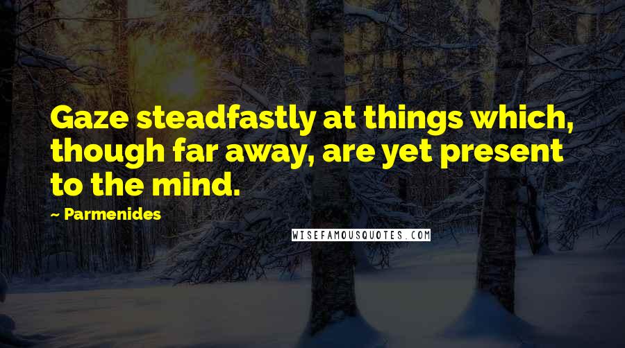 Parmenides Quotes: Gaze steadfastly at things which, though far away, are yet present to the mind.