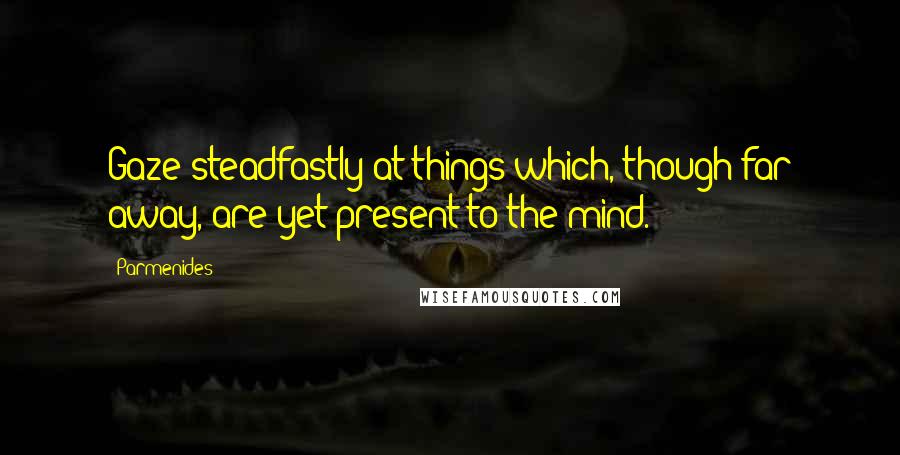 Parmenides Quotes: Gaze steadfastly at things which, though far away, are yet present to the mind.